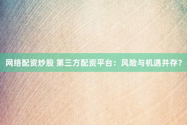 网络配资炒股 第三方配资平台：风险与机遇并存？