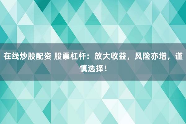 在线炒股配资 股票杠杆：放大收益，风险亦增，谨慎选择！