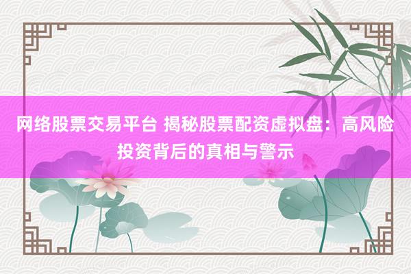 网络股票交易平台 揭秘股票配资虚拟盘：高风险投资背后的真相与警示