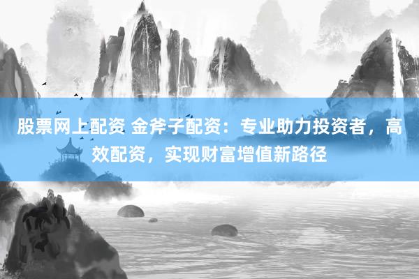 股票网上配资 金斧子配资：专业助力投资者，高效配资，实现财富增值新路径