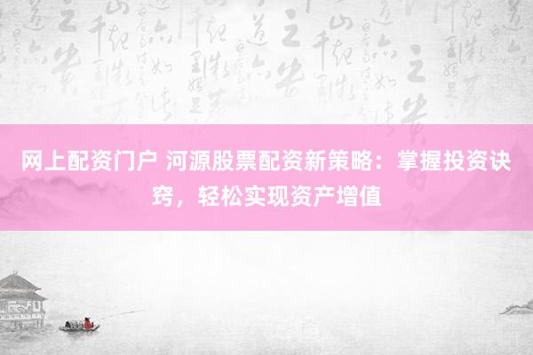 网上配资门户 河源股票配资新策略：掌握投资诀窍，轻松实现资产增值