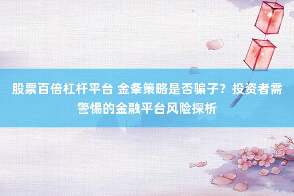 股票百倍杠杆平台 金夆策略是否骗子？投资者需警惕的金融平台风险探析