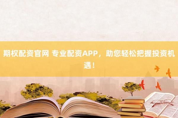 期权配资官网 专业配资APP，助您轻松把握投资机遇！