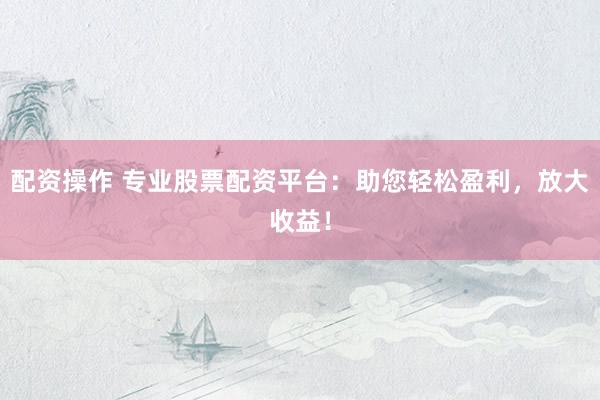 配资操作 专业股票配资平台：助您轻松盈利，放大收益！