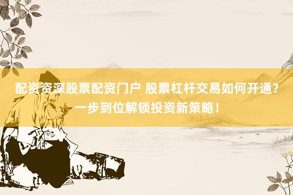 配资资深股票配资门户 股票杠杆交易如何开通？一步到位解锁投资新策略！