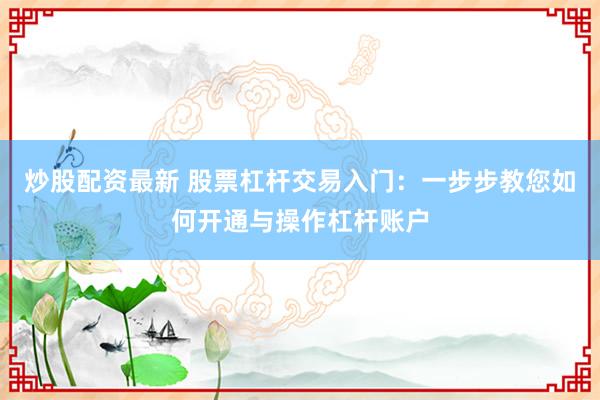 炒股配资最新 股票杠杆交易入门：一步步教您如何开通与操作杠杆账户