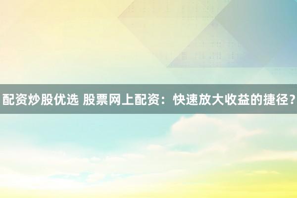 配资炒股优选 股票网上配资：快速放大收益的捷径？