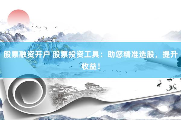 股票融资开户 股票投资工具：助您精准选股，提升收益！
