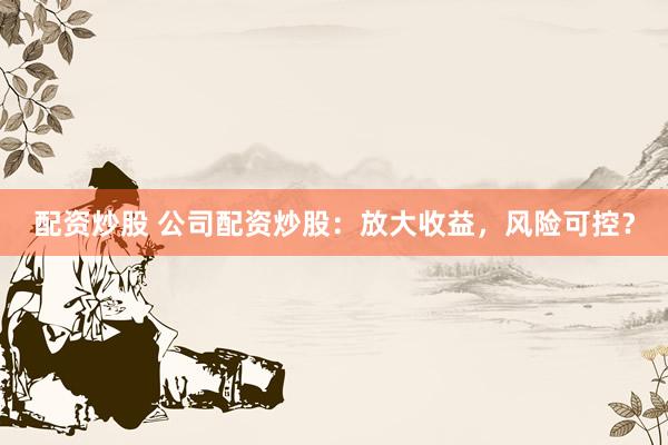 配资炒股 公司配资炒股：放大收益，风险可控？