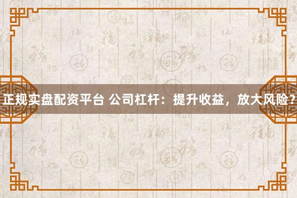 正规实盘配资平台 公司杠杆：提升收益，放大风险？