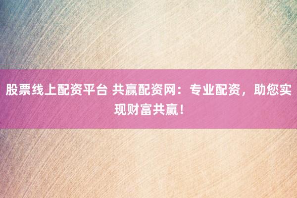 股票线上配资平台 共赢配资网：专业配资，助您实现财富共赢！
