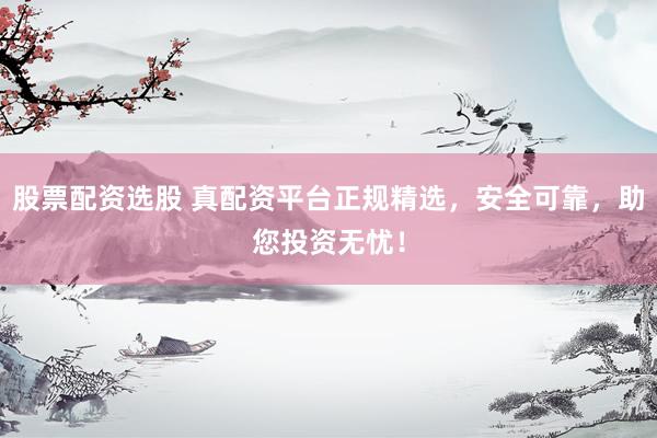 股票配资选股 真配资平台正规精选，安全可靠，助您投资无忧！