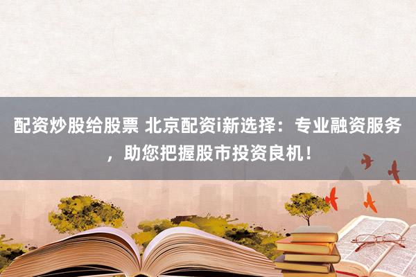 配资炒股给股票 北京配资i新选择：专业融资服务，助您把握股市投资良机！
