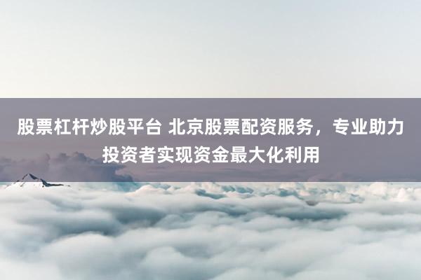 股票杠杆炒股平台 北京股票配资服务，专业助力投资者实现资金最大化利用