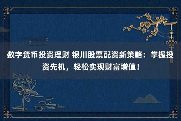 数字货币投资理财 银川股票配资新策略：掌握投资先机，轻松实现财富增值！