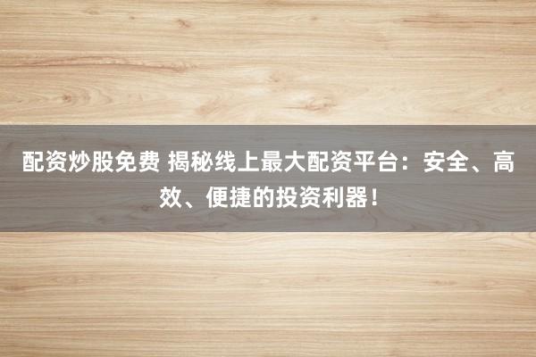 配资炒股免费 揭秘线上最大配资平台：安全、高效、便捷的投资利器！