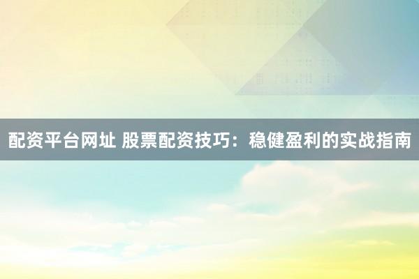 配资平台网址 股票配资技巧：稳健盈利的实战指南