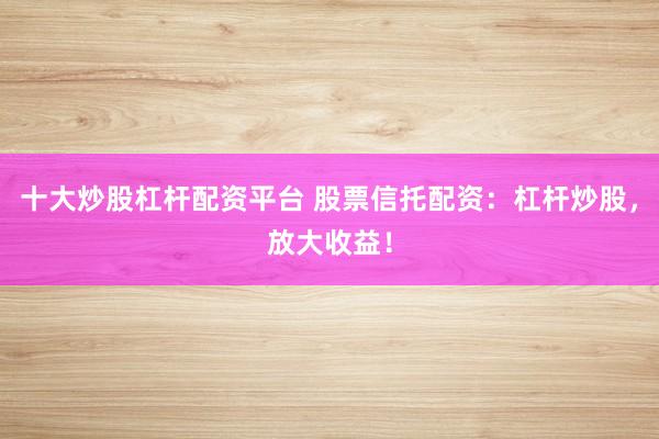 十大炒股杠杆配资平台 股票信托配资：杠杆炒股，放大收益！