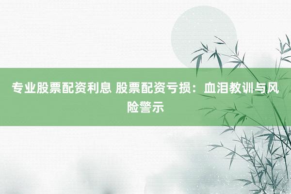 专业股票配资利息 股票配资亏损：血泪教训与风险警示
