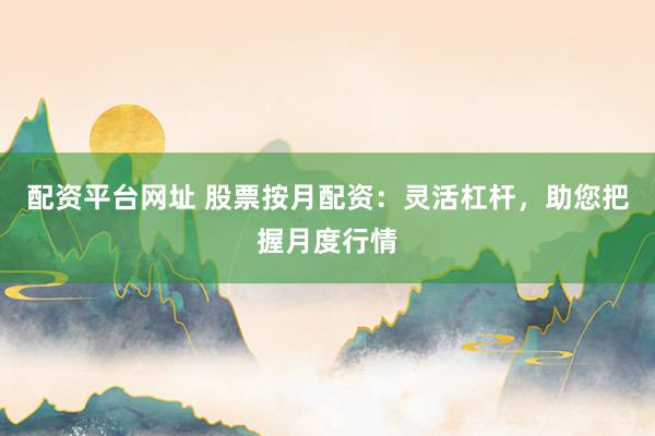 配资平台网址 股票按月配资：灵活杠杆，助您把握月度行情