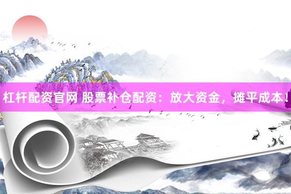 杠杆配资官网 股票补仓配资：放大资金，摊平成本！