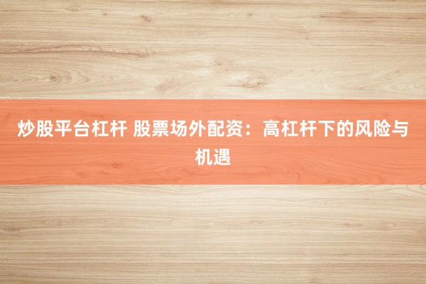 炒股平台杠杆 股票场外配资：高杠杆下的风险与机遇