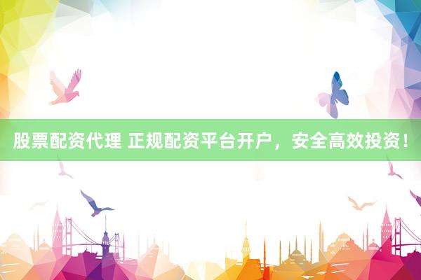 股票配资代理 正规配资平台开户，安全高效投资！