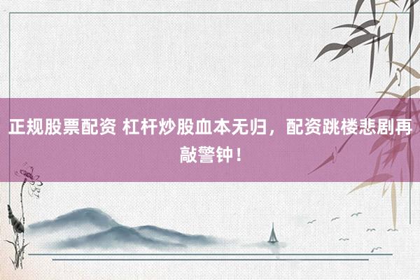 正规股票配资 杠杆炒股血本无归，配资跳楼悲剧再敲警钟！