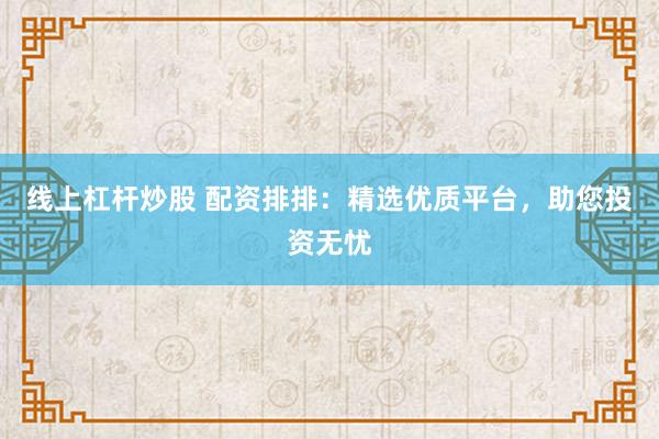线上杠杆炒股 配资排排：精选优质平台，助您投资无忧