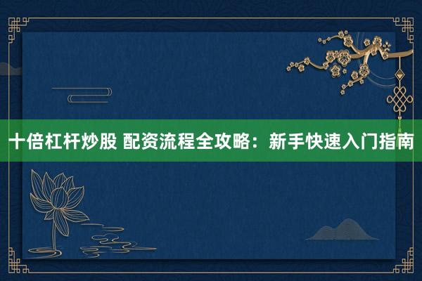十倍杠杆炒股 配资流程全攻略：新手快速入门指南