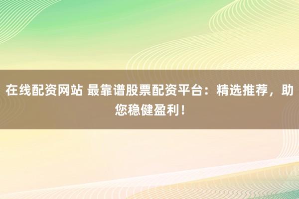 在线配资网站 最靠谱股票配资平台：精选推荐，助您稳健盈利！