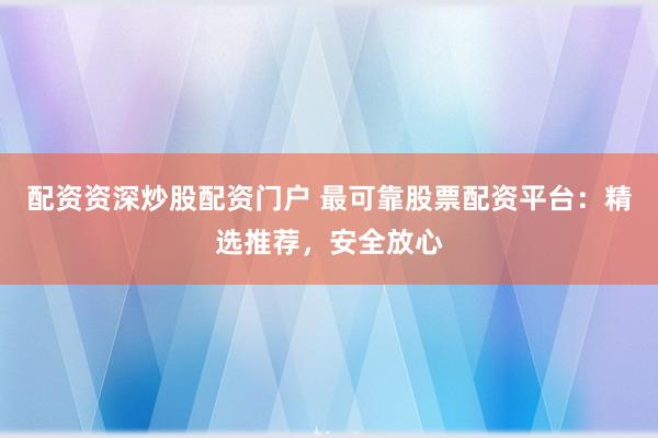 配资资深炒股配资门户 最可靠股票配资平台：精选推荐，安全放心