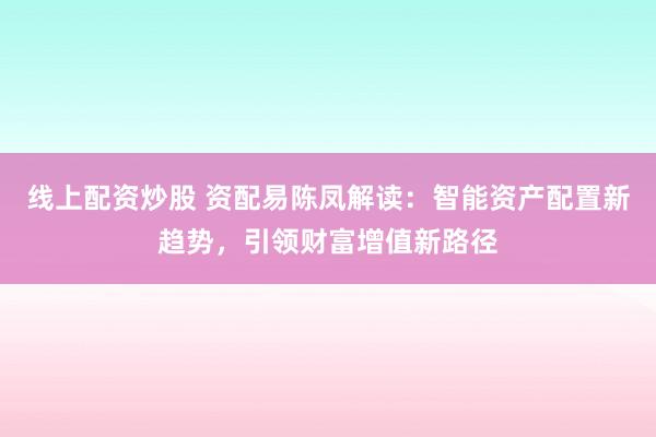 线上配资炒股 资配易陈凤解读：智能资产配置新趋势，引领财富增值新路径