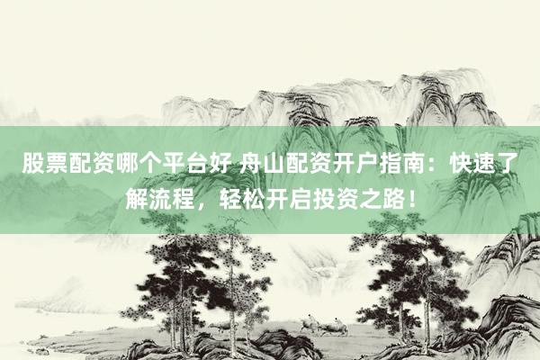 股票配资哪个平台好 舟山配资开户指南：快速了解流程，轻松开启投资之路！