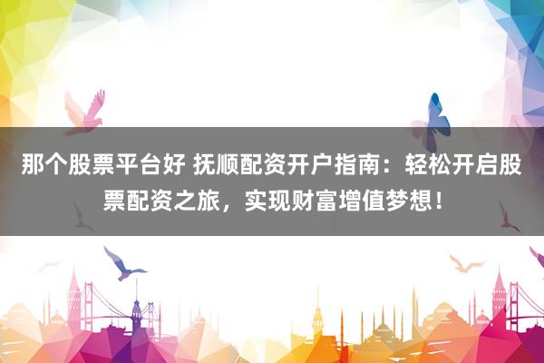 那个股票平台好 抚顺配资开户指南：轻松开启股票配资之旅，实现财富增值梦想！
