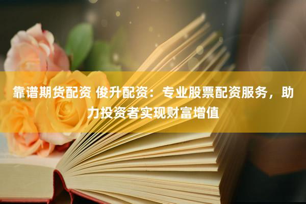 靠谱期货配资 俊升配资：专业股票配资服务，助力投资者实现财富增值