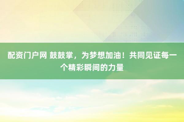 配资门户网 鼓鼓掌，为梦想加油！共同见证每一个精彩瞬间的力量