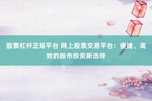 股票杠杆正规平台 网上股票交易平台：便捷、高效的股市投资新选择