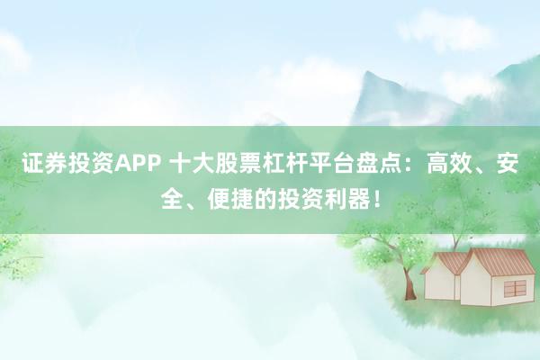 证券投资APP 十大股票杠杆平台盘点：高效、安全、便捷的投资利器！
