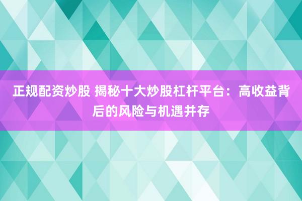 正规配资炒股 揭秘十大炒股杠杆平台：高收益背后的风险与机遇并存