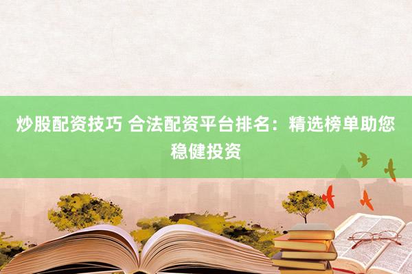 炒股配资技巧 合法配资平台排名：精选榜单助您稳健投资