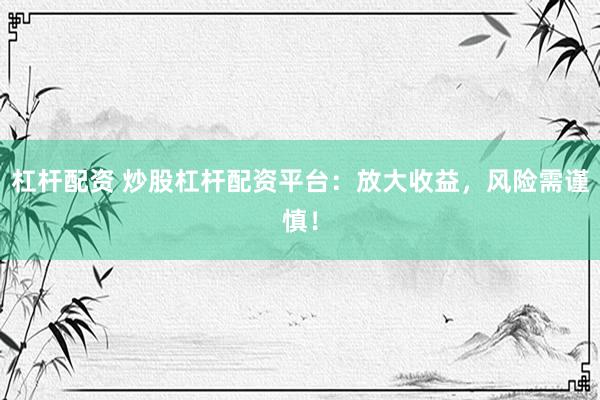 杠杆配资 炒股杠杆配资平台：放大收益，风险需谨慎！