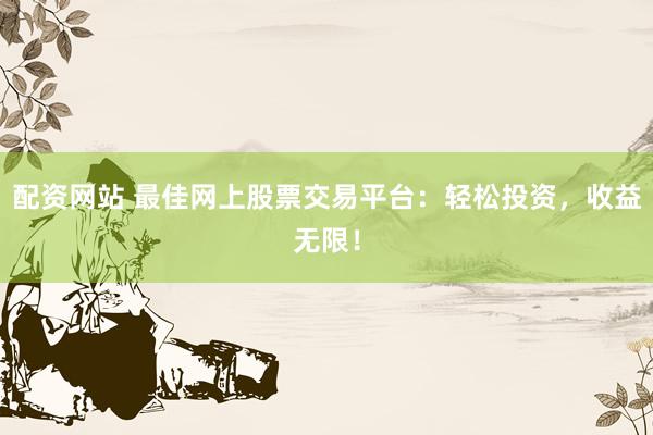 配资网站 最佳网上股票交易平台：轻松投资，收益无限！