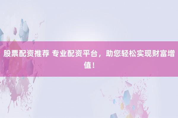 股票配资推荐 专业配资平台，助您轻松实现财富增值！