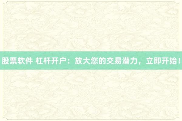 股票软件 杠杆开户：放大您的交易潜力，立即开始！