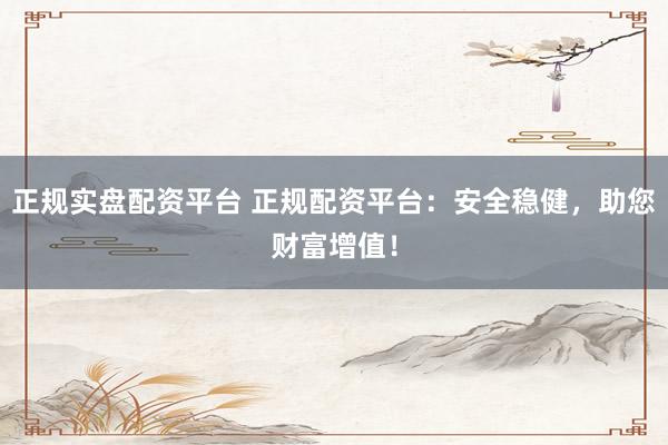 正规实盘配资平台 正规配资平台：安全稳健，助您财富增值！