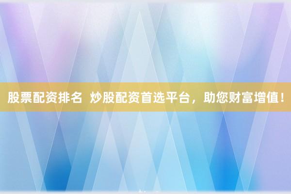 股票配资排名  炒股配资首选平台，助您财富增值！