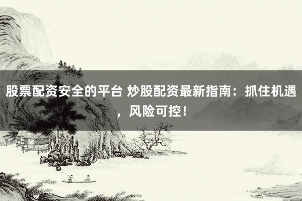 股票配资安全的平台 炒股配资最新指南：抓住机遇，风险可控！