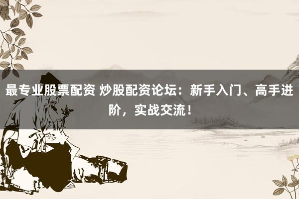 最专业股票配资 炒股配资论坛：新手入门、高手进阶，实战交流！