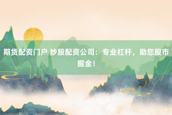 期货配资门户 炒股配资公司：专业杠杆，助您股市掘金！